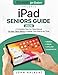 iPad Seniors Guide: A Complete Step-by-Step Manual for Non-Tech-Savvy to Master Your iPad in No Time A Complete Step-by-Step Manual for Non-Tech-Savvy to Master Your iPad in No Time