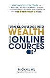 Turn Knowledge Into Wealth With Online Courses: Step-by-Step Strategies for Creating High Demand Courses, Attracting Loyal Customers, and Earning Big from Just a Few Hours a Week