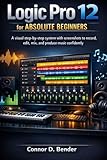 Logic Pro 12 for Absolute Beginners: A visual step-by-step system with screenshots to record, edit, mix, and produce music confidently
