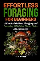 Efffortless Foraging for Beginners: A Practical Guide to Identifying and Preparing Wild Edible Plants, Herbs, and Mushrooms B0F673FDYH Book Cover