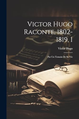 Victor Hugo Raconte, 1802-1819, 1: Par Un Temoin De Sa Vie (French Edition)