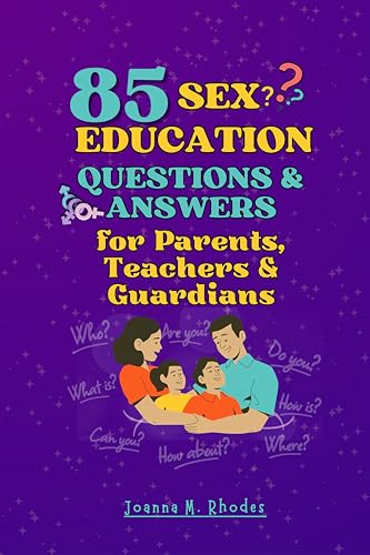 85 Sex Education Questions and Answers for Parents, Teachers & Guardians: How to Answer Vital Questions About Sex, Puberty, Dating, Growing Up and Intimacy from Your Kids Ages 8-to-12 Year Olds