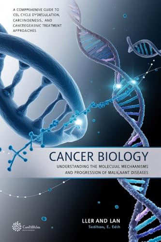 Cancer Biology: Understanding the Molecular Mechanisms and Progression of Malignant Diseases: A Comprehensive Guide to Cell Cycle Dysregulation, Carcinogenesis, and Cancer Treatment Approaches