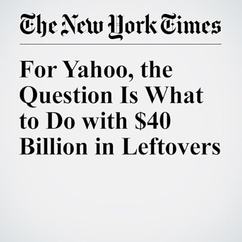 For Yahoo, the Question Is What to Do with $40 Billion in Leftovers cover art