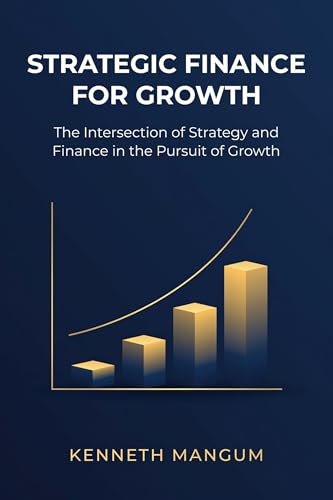 Strategic Finance For Growth: The Intersection of Strategy and Finance in the Pursuit of Growth (Mangum Executive Series Book 1)