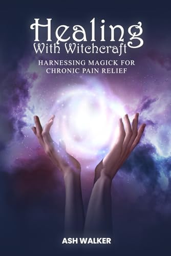 Healing with Witchcraft: Harnessing Magick for Chronic Pain Relief (Spiritual Solutions for Chronic Pain: Books for Chronic Pain)
