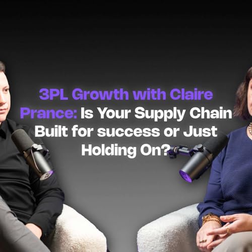 3PL Growth with Claire Prance: Is Your Supply Chain Built for Success or Just Holding On?