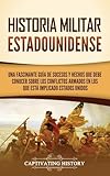 Historia militar estadounidense: Una fascinante guía de sucesos y hechos que debe conocer sobre los conflictos armados en los que está implicado Estados Unidos