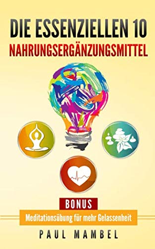 Die essenziellen 10 Nahrungsergänzungsmittel: So werden DMSO, OPC, Vitamin D3 und viele andere Nahrungsergänzungsmittel richtig angewandt, inkl. Anleitung zur Meditation für Anfänger