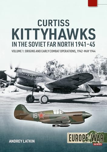 Curtiss Kittyhawks in the Soviet Far North 1941-45 Volume 1: Origins and Early Combat Operations, 1942–May 1944 (Europe@War)