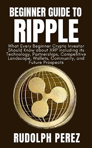 Beginner Guide to Ripple: What Every Beginner Crypto Investor Should Know about XRP including its Technology, Partnerships, Competitive Landscape, Wallets, Community, and Future Prospects