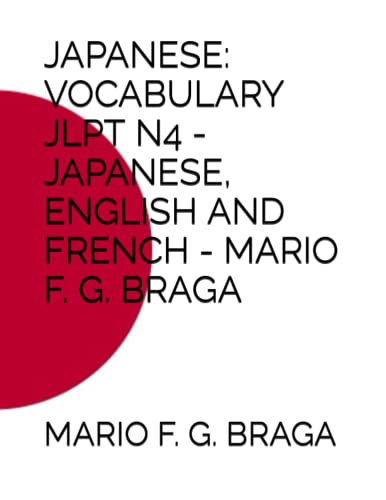JAPANESE: VOCABULARY JLPT N4 - JAPANESE, ENGLISH AND FRENCH - MARIO F. G. BRAGA (JAPANESE: VOCABULARY JLPT - JAPANESE, ENGLISH AND FRENCH - MARIO F. G. BRAGA)