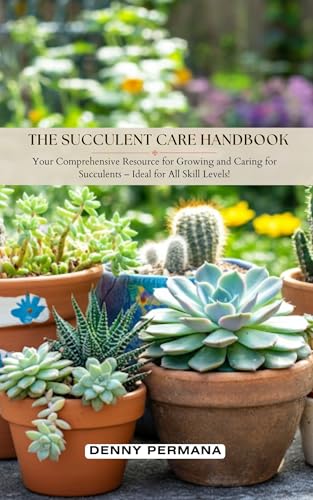 The Succulent Care Handbook: Comprehensive Resource for Growing and Caring for Succulents with Minimal Effort!: How to propagate, How to Grow Succulent Indoor, How to Grow Succulent in Pot, etc