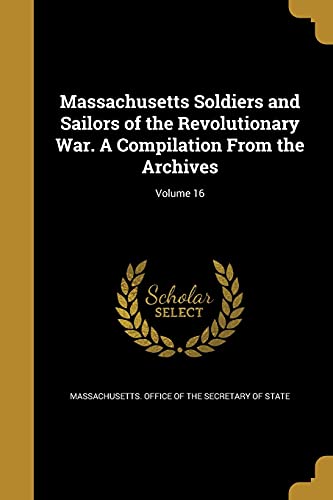 Massachusetts Soldiers and Sailors of the Revolutionary War. A Compilation From the Archives; Volume 16