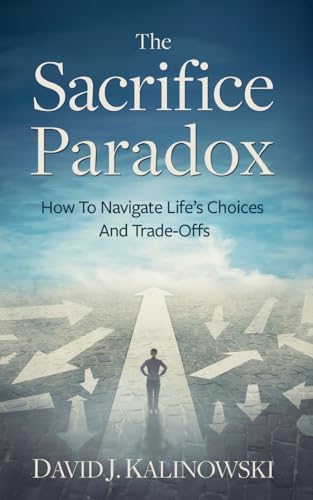 The Sacrifice Paradox: How To Navigate Life’s Choices And Trade-Offs