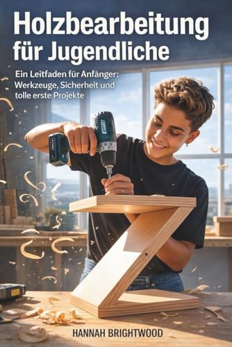 Holzbearbeitung für Jugendliche: Ein Leitfaden für Anfänger: Werkzeuge, Sicherheit und tolle erste Projekte (German Edition)