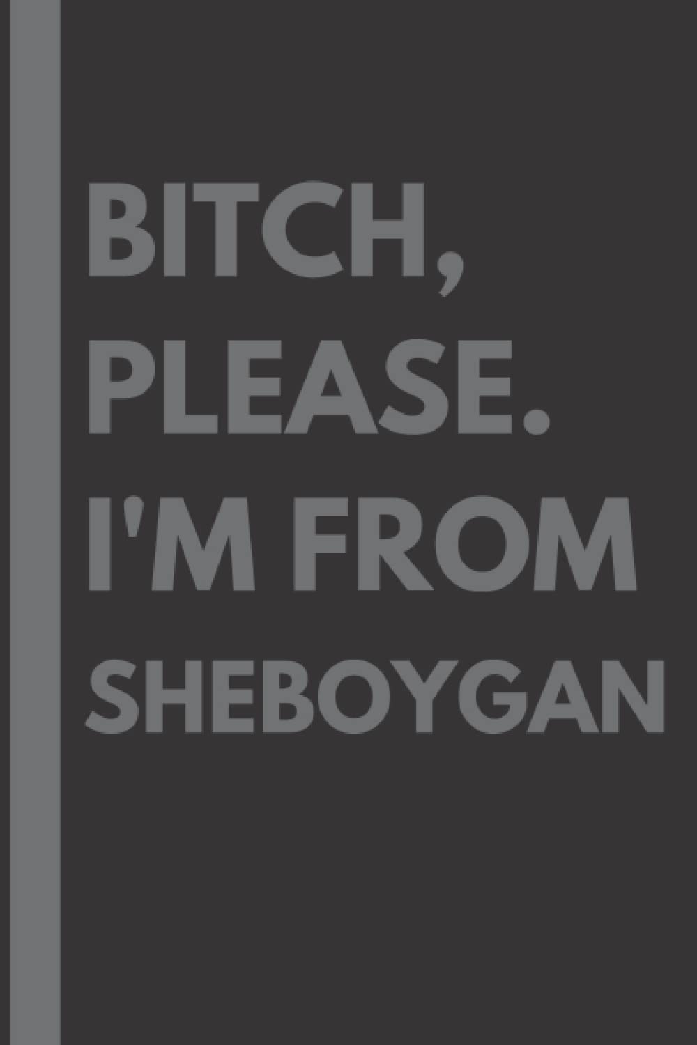 Bitch, Please. I'm From Sheboygan: A Vulgar Adult Composition Notebook for a Native Sheboygan Resident - 6x9 inches