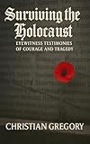 Surviving the Holocaust: Eyewitness Testimonies of Courage and Tragedy (The Rise and Fall of Nazi Germany)