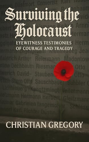 Surviving the Holocaust: Eyewitness Testimonies of Courage and Tragedy (The Rise and Fall of Nazi Germany)