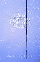 Every Morning I Lose You Again: Poems B0F5NLRWMS Book Cover
