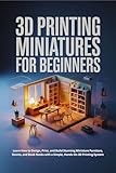 3D Printing Miniatures for Beginners : Learn How to Design, Print, and Build Stunning Miniature Furniture, Rooms, and Book Nooks with a Simple, Hands-On 3D Printing System