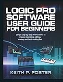 Logic Pro Software User Guide for Beginners: Simple Step-by-Step Instructions to Master Recording, Editing, Mixing, and Beat-Making Fast (Tech Made Simple)