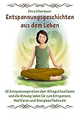 Entspannungsgeschichten aus dem Leben: 50 Entspannungsreisen über Alltagssituationen und die Atmung laden Sie zum Entspannen, Meditieren und Energieaufladen ein - Petra Silberbauer 