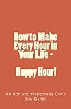 How to Make Every Hour in Your Life - Happy Hour!: Welcome to the 24/7 World of Personal Happiness