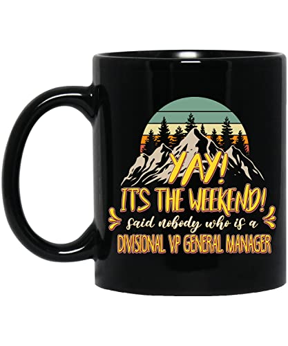 Coffee Mug Yay It's the Weekend Said Nobody Who Is a Divisional Vp General Manager Mug Gift for Men, Women in Father's Day Mother's Day 11oz Black Mug 212154