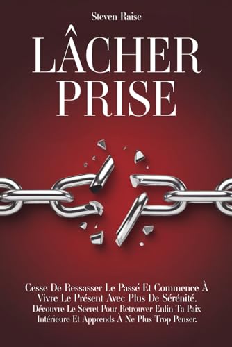 LÂCHER PRISE: Cesse de Ressasser le Passé et Commence à Vivre le Présent Avec Plus de Sérénité. Découvre le Secret Pour Retrouver Enfin ta Paix Intérieure et Apprends à ne Plus Trop Penser
