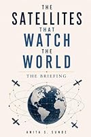 The Satellites That Watch the World: The Briefing (Infrastructure - The Hidden World) B0H2XW9J1Z Book Cover