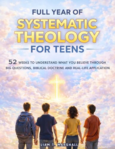 Full Year of Systematic Theology for Teens: 52 Weeks to Understand What You Believe Through Big Questions, Biblical Doctrine and Real-Life Application