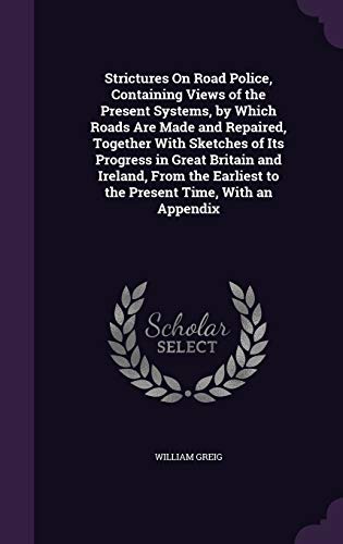 Strictures On Road Police, Containing Views of the Present Systems, by Which Roads Are Made and Repaired, Together With Sketches of Its Progress in ... to the Present Time, With an Appendix
