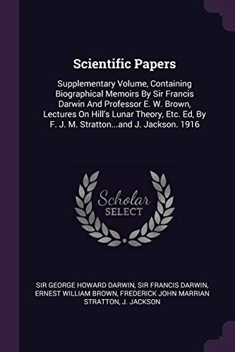 Scientific Papers: Supplementary Volume, Containing Biographical Memoirs By Sir Francis Darwin And Professor E. W. Brown, Lectures On Hill's Lunar ... By F. J. M. Stratton...and J. Jackson. 1916