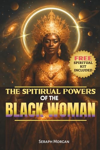 The Spiritual Powers Of The Black Woman: Healing Rituals And Sacred Practices For Untouchable Confidence And Joy