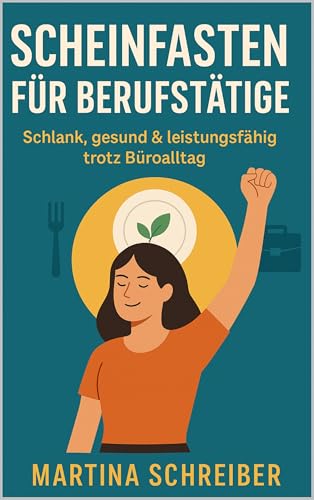 Scheinfasten für Berufstätige: Schlank, gesund & leistungsfähig trotz Büroalltag: Wie du mit smarter Ernährung ohne Hungern Energie gewinnst und dein Wunschgewicht erreichst