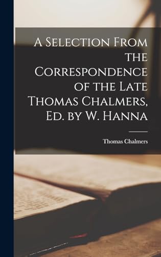 A Selection From the Correspondence of the Late Thomas Chalmers, Ed. by W. Hanna