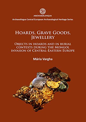 Hoards, Grave Goods, Jewellery: Objects in hoards and in burial contexts during the Mongol invasion of Central-Eastern Europe (Archaeolingua Central European Archaeological Heritage Series)