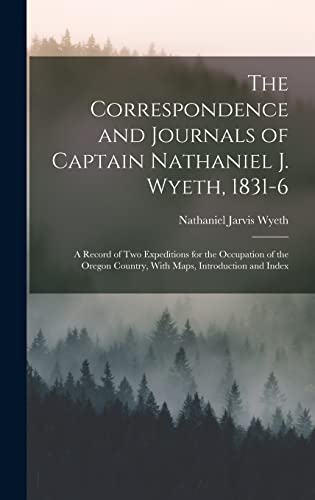 The Correspondence and Journals of Captain Nathaniel J. Wyeth, 1831-6: A Record of Two Expeditions for the Occupation of the Oregon Country, With Maps, Introduction and Index