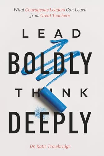 Lead Boldly, Think Deeply: What Courageous Leaders Can Learn from
