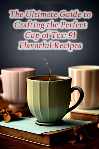 The Ultimate Guide to Crafting the Perfect Cup of Tea: 91 Flavorful Recipes