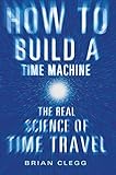 How to Build a Time Machine: The Real Science of Time Travel