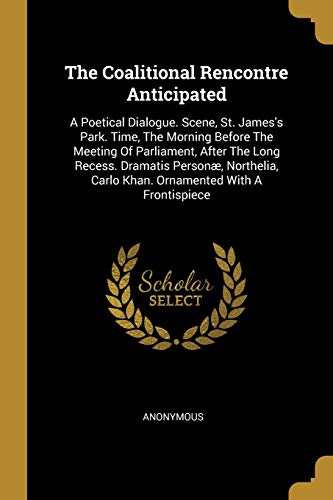 The Coalitional Rencontre Anticipated: A Poetical Dialogue. Scene, St. James's Park. Time, The Morning Before The Meeting Of Parliament, After The ... Carlo Khan. Ornamented With A Frontispiece