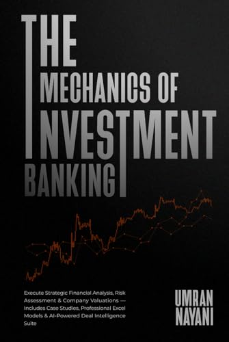 The Mechanics of Investment Banking: Execute Strategic Financial Analysis, Risk Assessment & Company Valuations — Includes Case Studies, Professional Excel Models & AI-Powered Deal Intelligence Suite