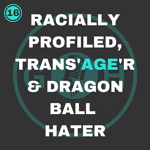 #16 Racially Profiled, Trans'Age'rs & Dragon Ball Haters