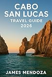 Cabo San Lucas Travel Guide 2026: Discover Paradise at Land’s End Your Complete Companion to the Sun, Sea, and Soul of Cabo San Lucas