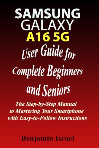 SAMSUNG GALAXY A16 5G USER GUIDE FOR COMPLETE BEGINNERS AND SENIORS: The Step-by-Step Manual to Mastering Your Smartphone with Easy-to-Follow ... AND MANUAL FOR NEWBIES AND ADVANCED USERS)