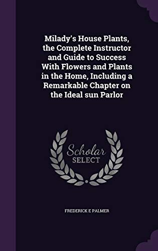Milady's House Plants, the Complete Instructor and Guide to Success With Flowers and Plants in the Home, Including a Remarkable Chapter on the Ideal sun Parlor
