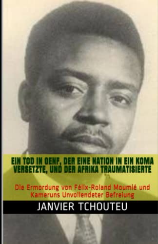 EIN TOD IN GENF, DER EINE NATION IN EIN KOMA VERSETZTE, UND DER AFRIKA TRAUMATISIERTE: Die Ermordung von Félix-Roland Moumié und Kameruns Unvollendeter Befreiung (German Edition)