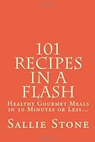 101 Recipes In A Flash: Healthy Gourmet Meals In 30 Minutes Or Less... 1441446974 Book Cover